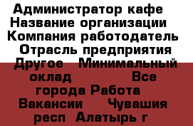 Администратор кафе › Название организации ­ Компания-работодатель › Отрасль предприятия ­ Другое › Минимальный оклад ­ 25 000 - Все города Работа » Вакансии   . Чувашия респ.,Алатырь г.